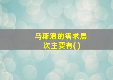 马斯洛的需求层次主要有( )